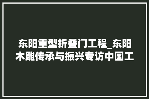 东阳重型折叠门工程_东阳木雕传承与振兴专访中国工艺美术大师陆光正