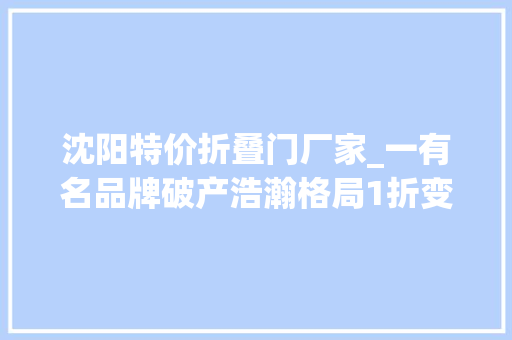 沈阳特价折叠门厂家_一有名品牌破产浩瀚格局1折变现很多沈阳人买过