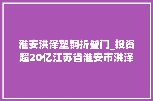 淮安洪泽塑钢折叠门_投资超20亿江苏省淮安市洪泽主城片区热电联产异地项目最新进展