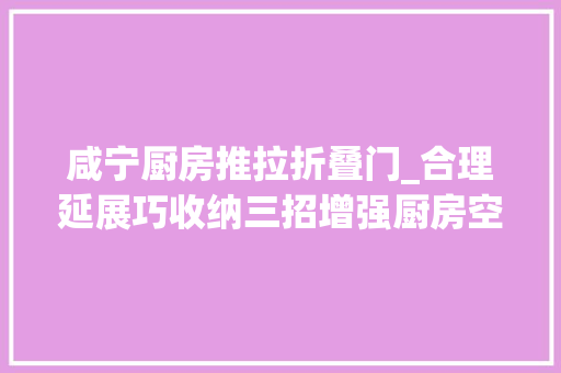 咸宁厨房推拉折叠门_合理延展巧收纳三招增强厨房空间感