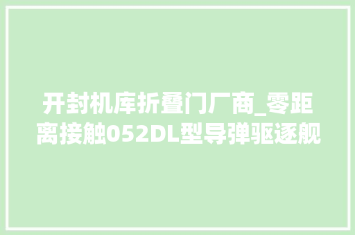 开封机库折叠门厂商_零距离接触052DL型导弹驱逐舰开封舰海军节不雅观舰记