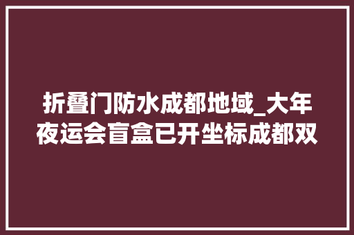 折叠门防水成都地域_大年夜运会盲盒已开坐标成都双流区