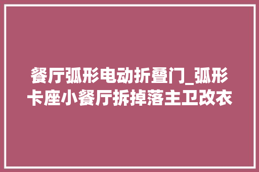 餐厅弧形电动折叠门_弧形卡座小餐厅拆掉落主卫改衣柜奶油咖啡色的家温润柔和