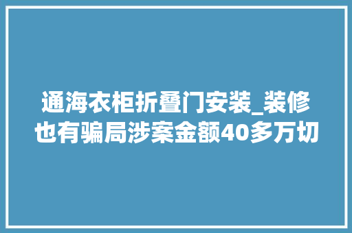 通海衣柜折叠门安装_装修也有骗局涉案金额40多万切切要留心这些