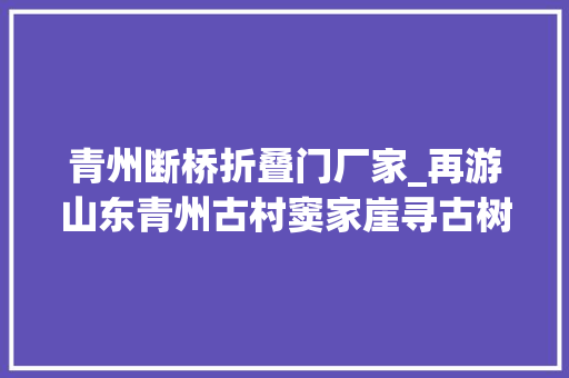 青州断桥折叠门厂家_再游山东青州古村窦家崖寻古树石刻有故事的古宅院。