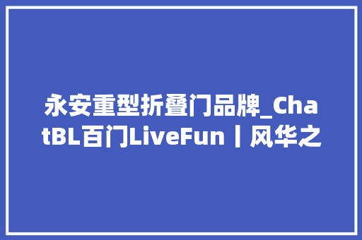 永安重型折叠门品牌_ChatBL百门LiveFun丨风华之门
