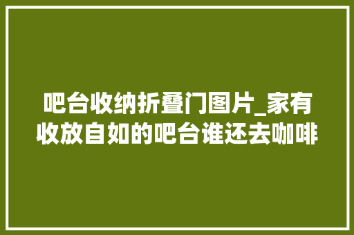 吧台收纳折叠门图片_家有收放自如的吧台谁还去咖啡馆装13