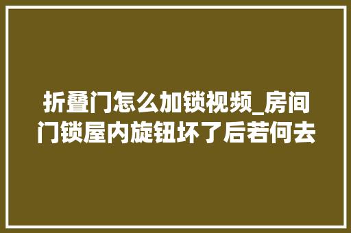 折叠门怎么加锁视频_房间门锁屋内旋钮坏了后若何去把门打开呢生活小常识