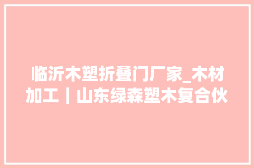 临沂木塑折叠门厂家_木材加工｜山东绿森塑木复合伙料有限公司