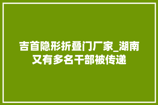 吉首隐形折叠门厂家_湖南又有多名干部被传递