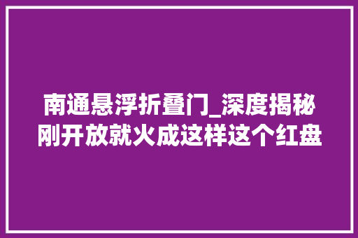 南通悬浮折叠门_深度揭秘刚开放就火成这样这个红盘到底有多惊艳