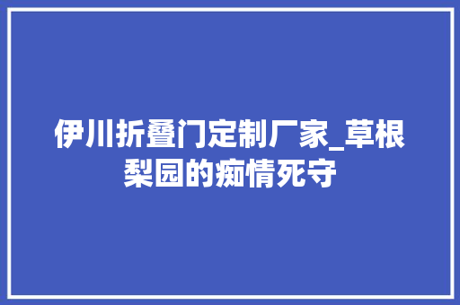 伊川折叠门定制厂家_草根梨园的痴情死守