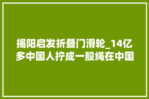 揭阳启发折叠门滑轮_14亿多中国人拧成一股绳在中国特色社会主义门路上锲而不舍走下去习近平总书记考察河北承德纪实