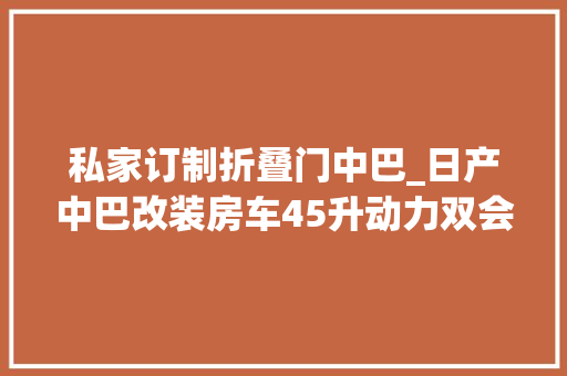 私家订制折叠门中巴_日产中巴改装房车45升动力双会客区三张床睡下全家6口人