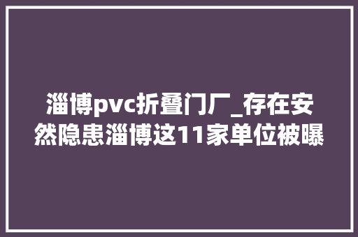 淄博pvc折叠门厂_存在安然隐患淄博这11家单位被曝光