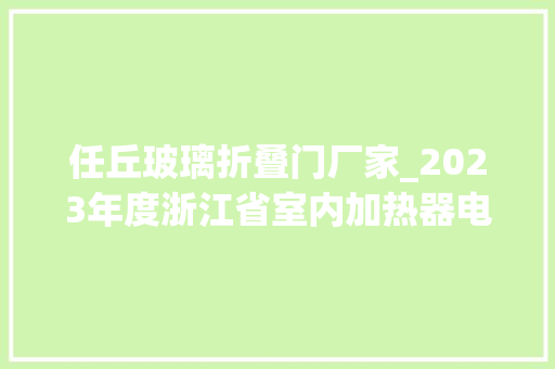 任丘玻璃折叠门厂家_2023年度浙江省室内加热器电热暖手器毛针织品等27种流利领域产品质量监督抽查情况的通知布告