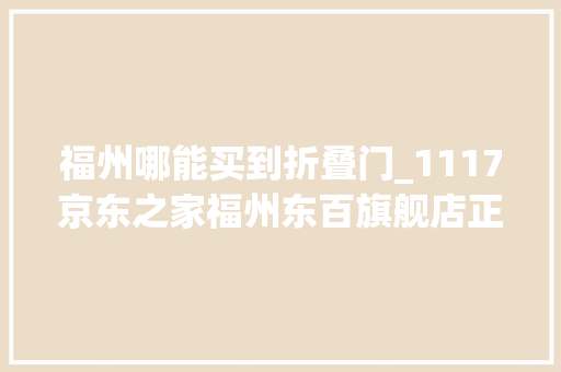 福州哪能买到折叠门_1117京东之家福州东百旗舰店正式开业潮流黑科技践行无界零售