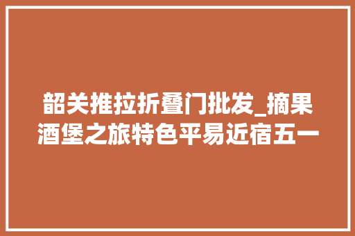 韶关推拉折叠门批发_摘果酒堡之旅特色平易近宿五一来韶关乐一向