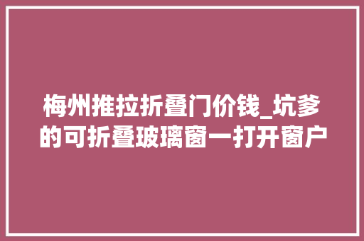 梅州推拉折叠门价钱_坑爹的可折叠玻璃窗一打开窗户就关不回去
