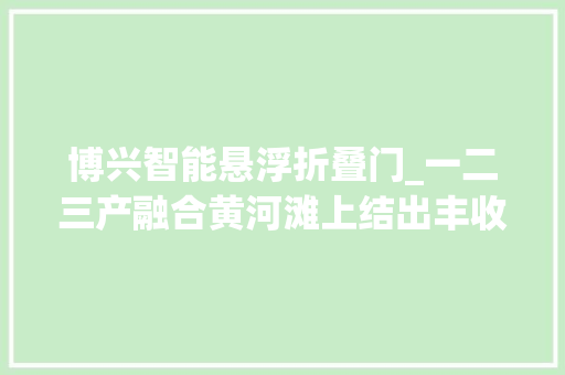 博兴智能悬浮折叠门_一二三产融合黄河滩上结出丰收果博兴县一虾一豆绿色高效轮回经济推动村落家当振兴