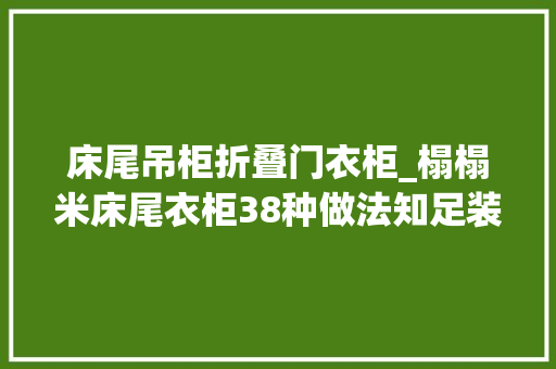 床尾吊柜折叠门衣柜_榻榻米床尾衣柜38种做法知足装修