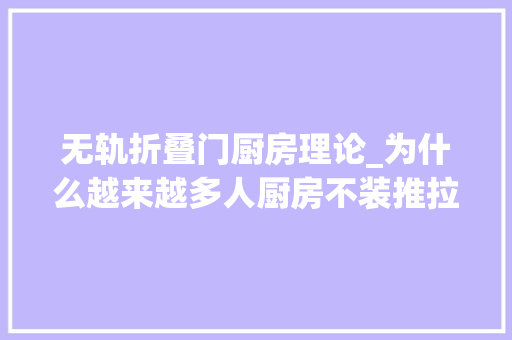 无轨折叠门厨房理论_为什么越来越多人厨房不装推拉门学学广东人做法真的太明智了