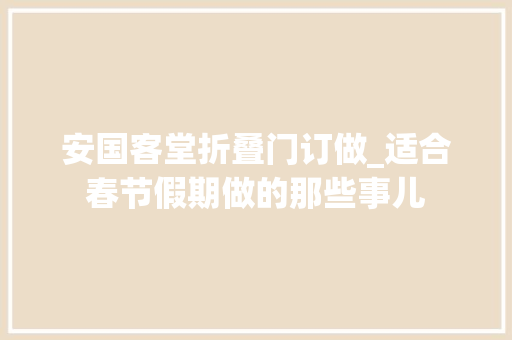 安国客堂折叠门订做_适合春节假期做的那些事儿