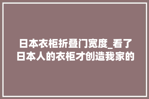 日本衣柜折叠门宽度_看了日本人的衣柜才创造我家的衣柜设计并不合理值得借鉴