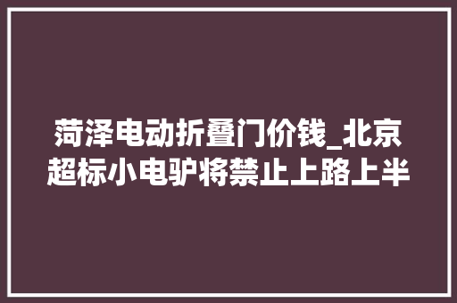 菏泽电动折叠门价钱_北京超标小电驴将禁止上路上半年电单车行业谁是开店王
