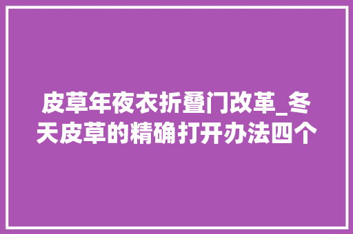 皮草年夜衣折叠门改革_冬天皮草的精确打开办法四个方法做好了可以穿十年
