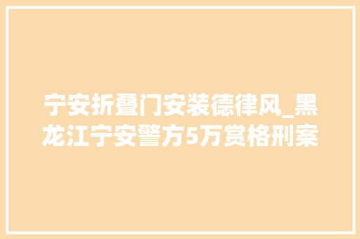 宁安折叠门安装德律风_黑龙江宁安警方5万赏格刑案嫌疑人曾传递称其持枪在逃