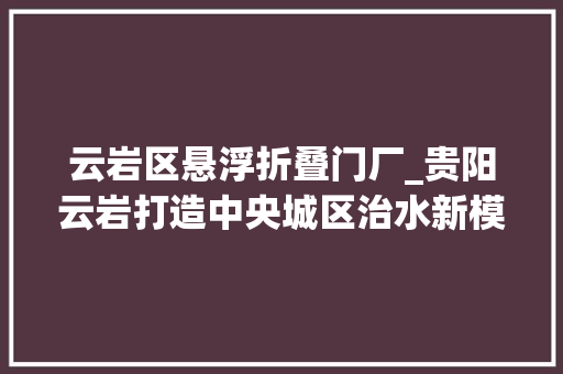 云岩区悬浮折叠门厂_贵阳云岩打造中央城区治水新模式换来水清岸绿新情形
