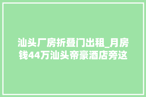 汕头厂房折叠门出租_月房钱44万汕头帝豪酒店旁这座耐久空置的办公楼终于要出租啦