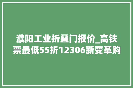 濮阳工业折叠门报价_高铁票最低55折12306新变革购票页面显示折扣→