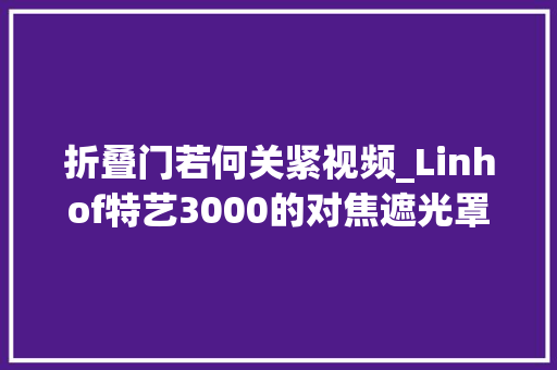 折叠门若何关紧视频_Linhof特艺3000的对焦遮光罩视频中提到的折叠小技巧异常实用