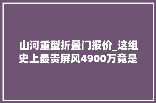 山河重型折叠门报价_这组史上最贵屏风4900万竟是大年夜贪官和珅的旧藏