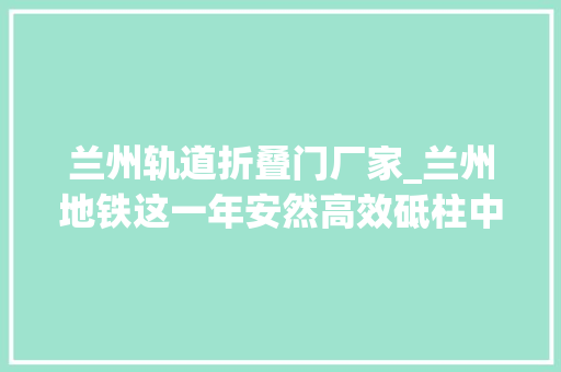 兰州轨道折叠门厂家_兰州地铁这一年安然高效砥柱中流