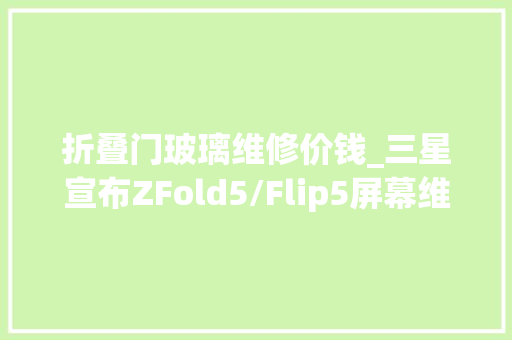 折叠门玻璃维修价钱_三星宣布ZFold5/Flip5屏幕维修将更便宜费用节省6