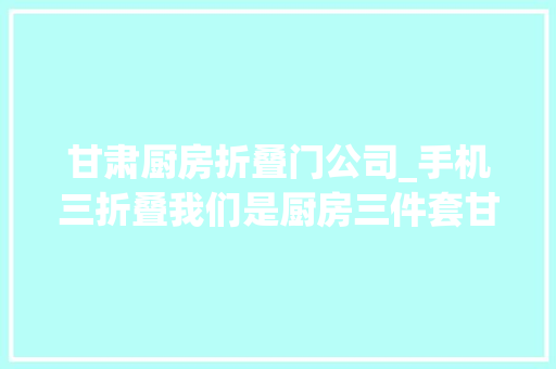 甘肃厨房折叠门公司_手机三折叠我们是厨房三件套甘肃