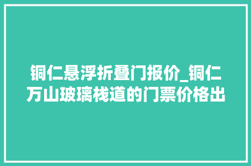 铜仁悬浮折叠门报价_铜仁万山玻璃栈道的门票价格出炉了6月正式开门迎客