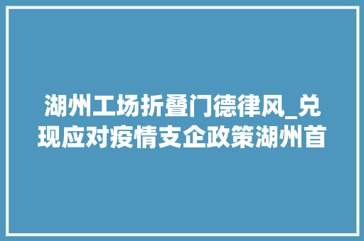 湖州工场折叠门德律风_兑现应对疫情支企政策湖州首批10家企业领到600万元红包