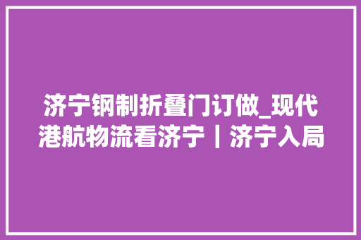 济宁钢制折叠门订做_现代港航物流看济宁｜济宁入局运河中涌动的新兴力量