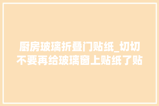 厨房玻璃折叠门贴纸_切切不要再给玻璃窗上贴纸了贴上随意马虎清除难啊