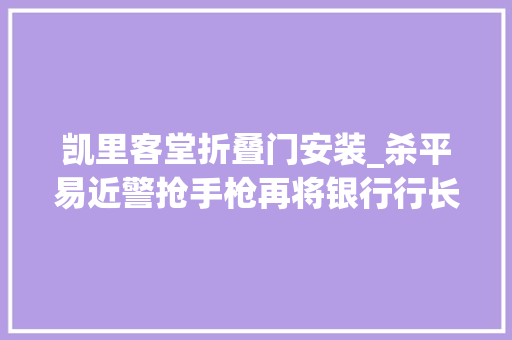 凯里客堂折叠门安装_杀平易近警抢手枪再将银行行长灭门潜伏18年后他升任局长拳脚功夫了得却被纪委拿下