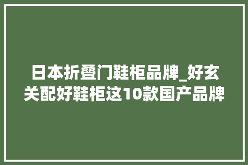 日本折叠门鞋柜品牌_好玄关配好鞋柜这10款国产品牌鞋柜高颜又实用回家都愉快