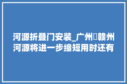 河源折叠门安装_广州⇋赣州河源将进一步缩短用时还有这些好消息