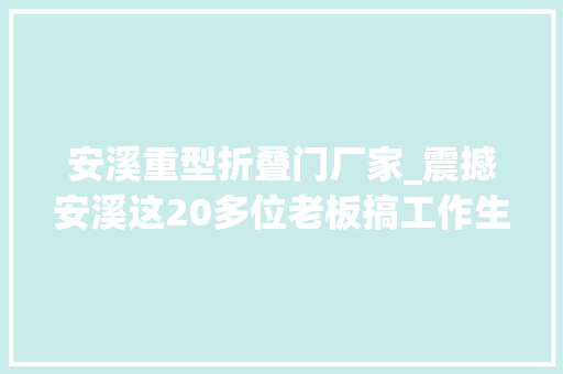 安溪重型折叠门厂家_震撼安溪这20多位老板搞工作生意红火的机会来了搭上了能抵你忙一年