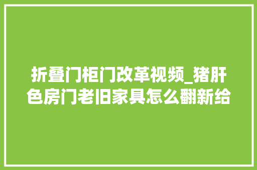 折叠门柜门改革视频_猪肝色房门老旧家具怎么翻新给大年夜家晒晒翻新我家旧大年夜门的过程