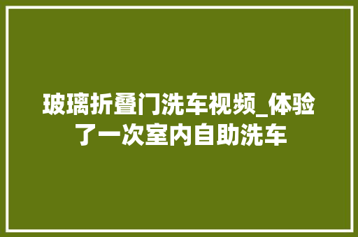 玻璃折叠门洗车视频_体验了一次室内自助洗车