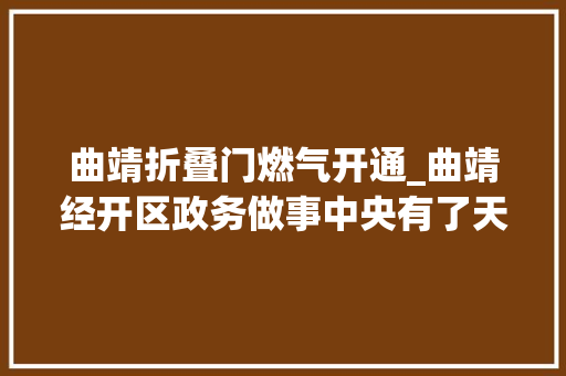 曲靖折叠门燃气开通_曲靖经开区政务做事中央有了天然气营业窗口